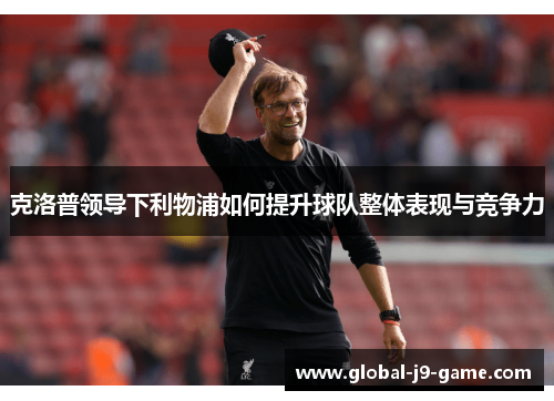 克洛普领导下利物浦如何提升球队整体表现与竞争力