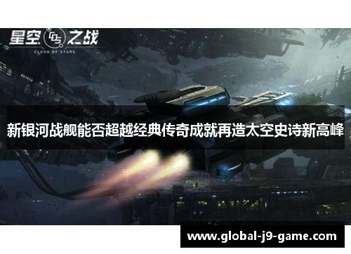 新银河战舰能否超越经典传奇成就再造太空史诗新高峰
