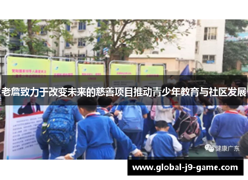 老詹致力于改变未来的慈善项目推动青少年教育与社区发展