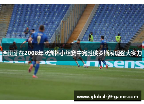 西班牙在2008年欧洲杯小组赛中完胜俄罗斯展现强大实力