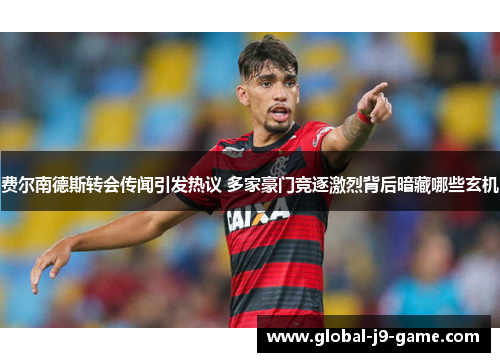费尔南德斯转会传闻引发热议 多家豪门竞逐激烈背后暗藏哪些玄机