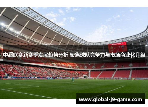 中超联赛新赛季发展趋势分析 聚焦球队竞争力与市场商业化升级
