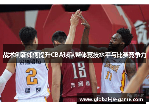 战术创新如何提升CBA球队整体竞技水平与比赛竞争力