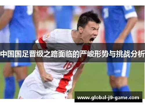 中国国足晋级之路面临的严峻形势与挑战分析