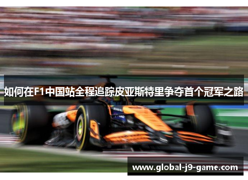 如何在F1中国站全程追踪皮亚斯特里争夺首个冠军之路