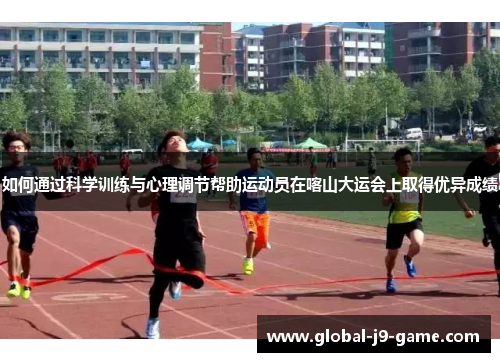 如何通过科学训练与心理调节帮助运动员在喀山大运会上取得优异成绩