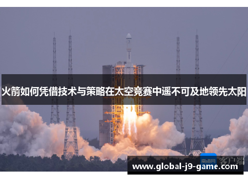 火箭如何凭借技术与策略在太空竞赛中遥不可及地领先太阳