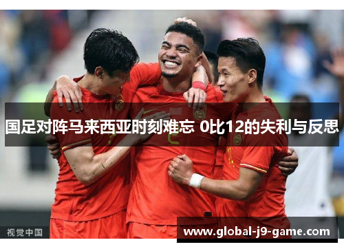 国足对阵马来西亚时刻难忘 0比12的失利与反思