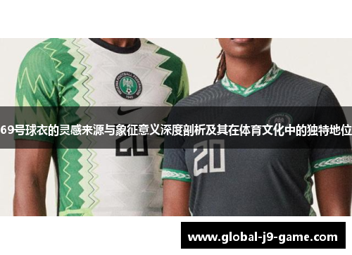 69号球衣的灵感来源与象征意义深度剖析及其在体育文化中的独特地位