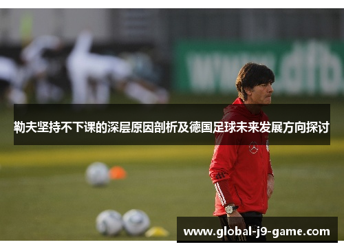 勒夫坚持不下课的深层原因剖析及德国足球未来发展方向探讨