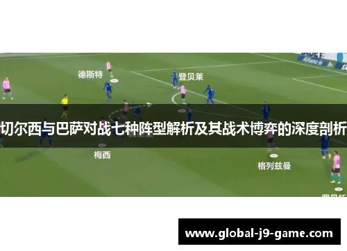 切尔西与巴萨对战七种阵型解析及其战术博弈的深度剖析