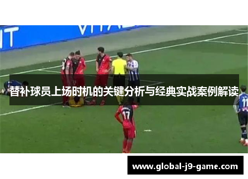 替补球员上场时机的关键分析与经典实战案例解读
