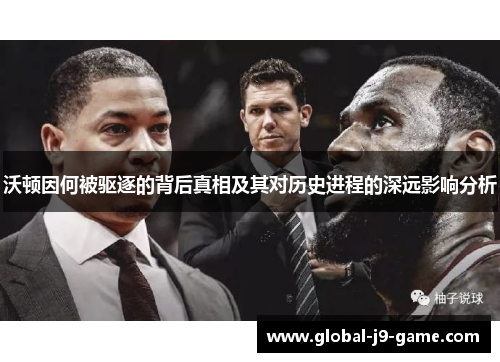 沃顿因何被驱逐的背后真相及其对历史进程的深远影响分析