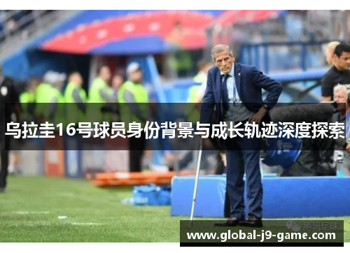 乌拉圭16号球员身份背景与成长轨迹深度探索