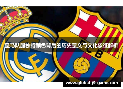 皇马队服独特颜色背后的历史意义与文化象征解析
