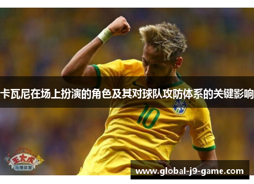 卡瓦尼在场上扮演的角色及其对球队攻防体系的关键影响