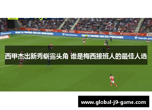 西甲杰出新秀崭露头角 谁是梅西接班人的最佳人选 西甲杰出新秀崭露头角 谁是梅西接班人的最佳人选