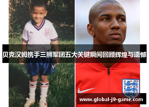 贝克汉姆携手三狮军团五大关键瞬间回顾辉煌与遗憾 贝克汉姆携手三狮军团五大关键瞬间回顾辉煌与遗憾