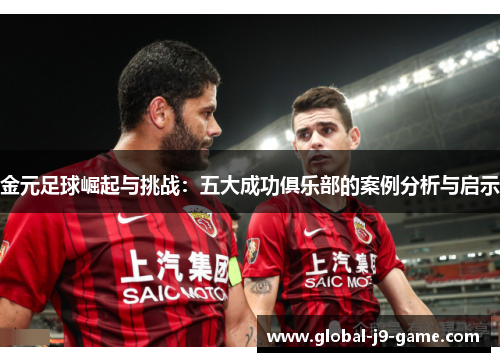 金元足球崛起与挑战:五大成功俱乐部的案例分析与启示 金元足球崛起与挑战:五大成功俱乐部的案例分析与启示