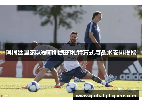 阿根廷国家队赛前训练的独特方式与战术安排揭秘