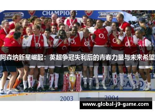 阿森纳新星崛起：英超争冠失利后的青春力量与未来希望