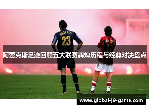 阿贾克斯足迹回顾五大联赛辉煌历程与经典对决盘点