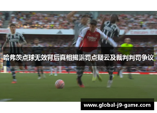 哈弗茨点球无效背后真相揭露罚点疑云及裁判判罚争议