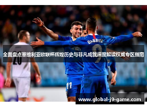 全面盘点塞维利亚欧联杯辉煌历史与非凡成就深度解读权威专区指南 全面盘点塞维利亚欧联杯辉煌历史与非凡成就深度解读权威专区指南