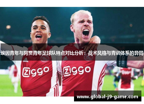 埃因青年与阿贾青年足球队特点对比分析:战术风格与青训体系的异同 埃因青年与阿贾青年足球队特点对比分析:战术风格与青训体系的异同