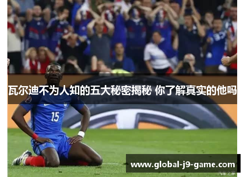 瓦尔迪不为人知的五大秘密揭秘 你了解真实的他吗 瓦尔迪不为人知的五大秘密揭秘 你了解真实的他吗