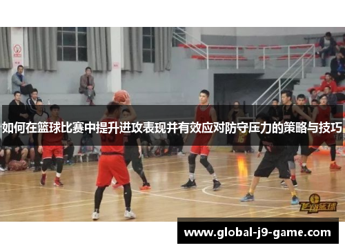 如何在篮球比赛中提升进攻表现并有效应对防守压力的策略与技巧