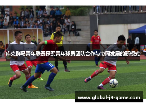 库克群岛青年联赛探索青年球员团队合作与协同发展的新模式