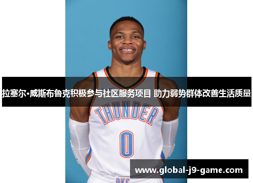 拉塞尔·威斯布鲁克积极参与社区服务项目 助力弱势群体改善生活质量 拉塞尔·威斯布鲁克积极参与社区服务项目 助力弱势群体改善生活质量