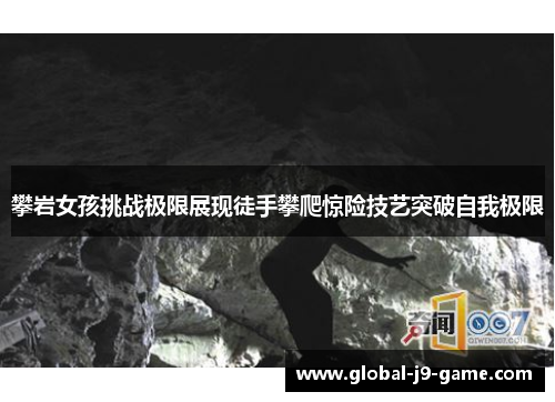 攀岩女孩挑战极限展现徒手攀爬惊险技艺突破自我极限 攀岩女孩挑战极限展现徒手攀爬惊险技艺突破自我极限