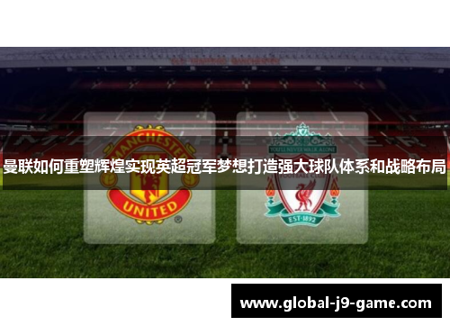 曼联如何重塑辉煌实现英超冠军梦想打造强大球队体系和战略布局