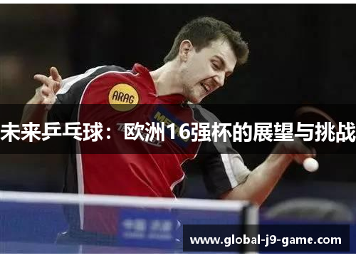 未来乒乓球：欧洲16强杯的展望与挑战