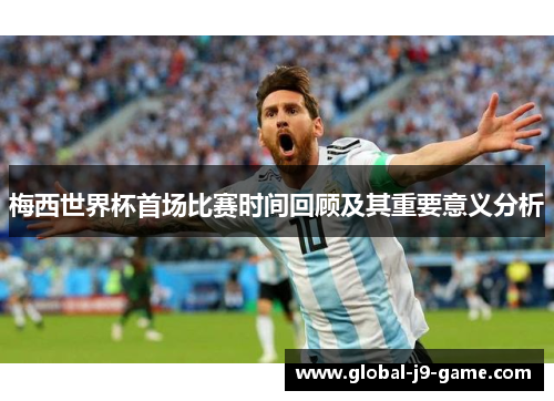 梅西世界杯首场比赛时间回顾及其重要意义分析 梅西世界杯首场比赛时间回顾及其重要意义分析