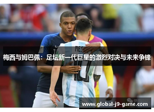 梅西与姆巴佩:足坛新一代巨星的激烈对决与未来争锋 梅西与姆巴佩:足坛新一代巨星的激烈对决与未来争锋