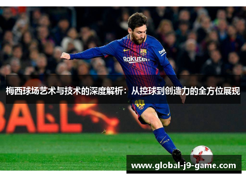 梅西球场艺术与技术的深度解析：从控球到创造力的全方位展现