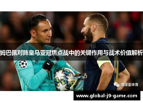 姆巴佩对阵皇马亚冠焦点战中的关键作用与战术价值解析