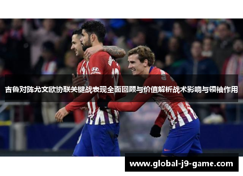 吉鲁对阵尤文欧协联关键战表现全面回顾与价值解析战术影响与领袖作用