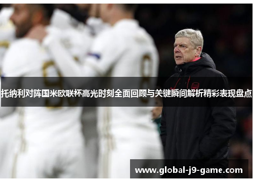 托纳利对阵国米欧联杯高光时刻全面回顾与关键瞬间解析精彩表现盘点