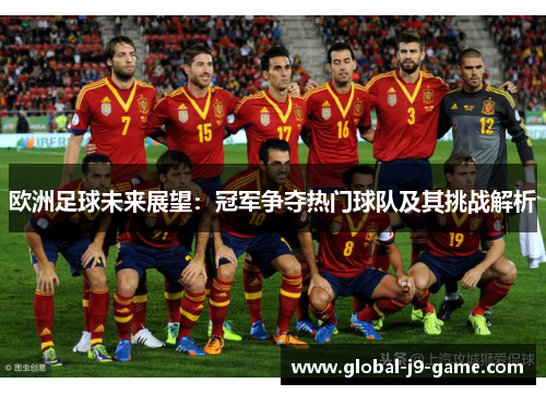 欧洲足球未来展望：冠军争夺热门球队及其挑战解析