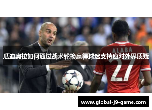 瓜迪奥拉如何通过战术轮换赢得球迷支持应对外界质疑 瓜迪奥拉如何通过战术轮换赢得球迷支持应对外界质疑