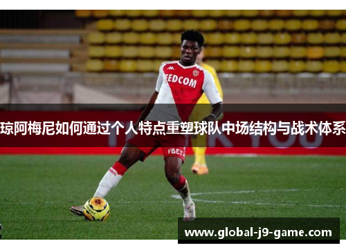 琼阿梅尼如何通过个人特点重塑球队中场结构与战术体系 琼阿梅尼如何通过个人特点重塑球队中场结构与战术体系