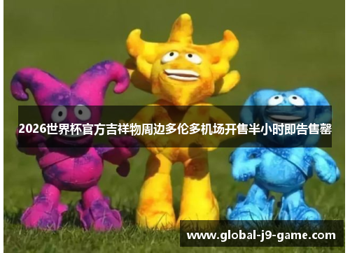 2026世界杯官方吉祥物周边多伦多机场开售半小时即告售罄 2026世界杯官方吉祥物周边多伦多机场开售半小时即告售罄