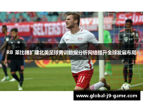 RB 莱比锡扩建北美足球青训数据分析网络提升全球发展布局 RB 莱比锡扩建北美足球青训数据分析网络提升全球发展布局