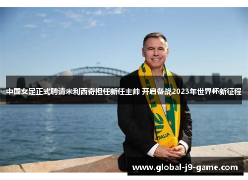 中国女足正式聘请米利西奇担任新任主帅 开启备战2023年世界杯新征程 中国女足正式聘请米利西奇担任新任主帅 开启备战2023年世界杯新征程