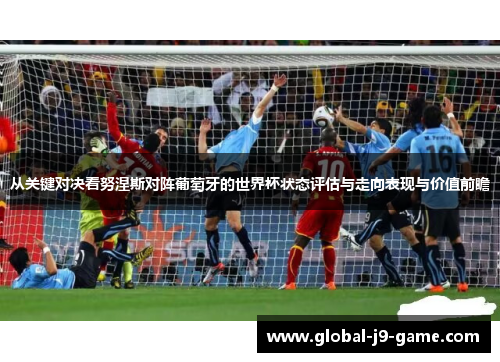 从关键对决看努涅斯对阵葡萄牙的世界杯状态评估与走向表现与价值前瞻 从关键对决看努涅斯对阵葡萄牙的世界杯状态评估与走向表现与价值前瞻