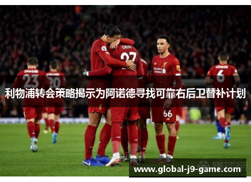 利物浦转会策略揭示为阿诺德寻找可靠右后卫替补计划 利物浦转会策略揭示为阿诺德寻找可靠右后卫替补计划